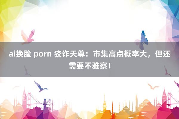 ai换脸 porn 狡诈天尊：市集高点概率大，但还需要不雅察！