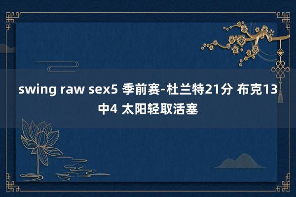 swing raw sex5 季前赛-杜兰特21分 布克13中4 太阳轻取活塞