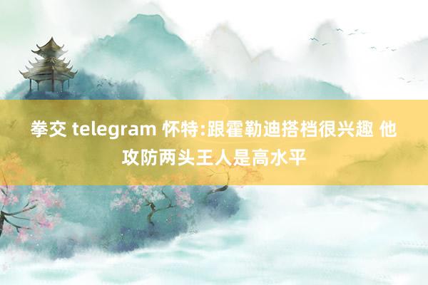 拳交 telegram 怀特:跟霍勒迪搭档很兴趣 他攻防两头王人是高水平