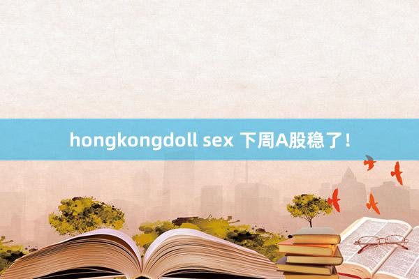 hongkongdoll sex 下周A股稳了！