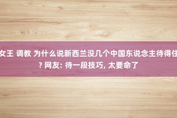 女王 调教 为什么说新西兰没几个中国东说念主待得住? 网友: 待一段技巧， 太要命了