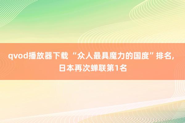 qvod播放器下载 “众人最具魔力的国度”排名， 日本再次蝉联第1名