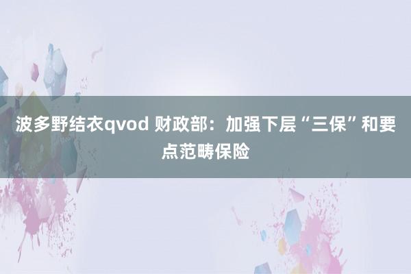 波多野结衣qvod 财政部：加强下层“三保”和要点范畴保险