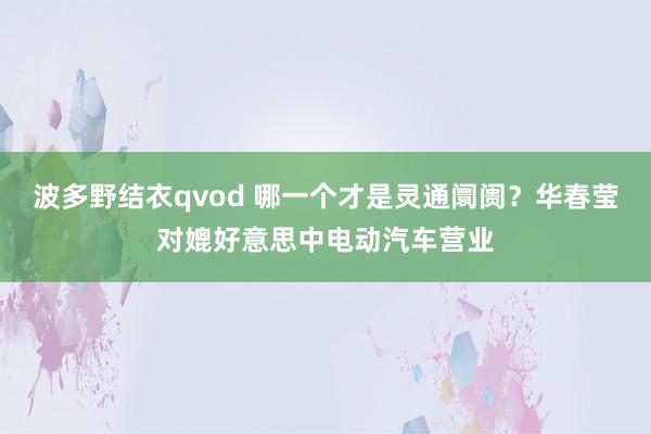 波多野结衣qvod 哪一个才是灵通阛阓？华春莹对媲好意思中电动汽车营业