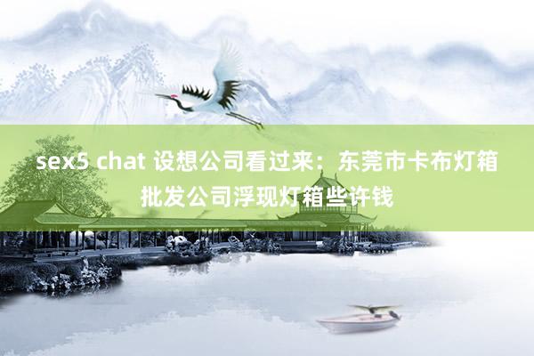 sex5 chat 设想公司看过来：东莞市卡布灯箱批发公司浮现灯箱些许钱