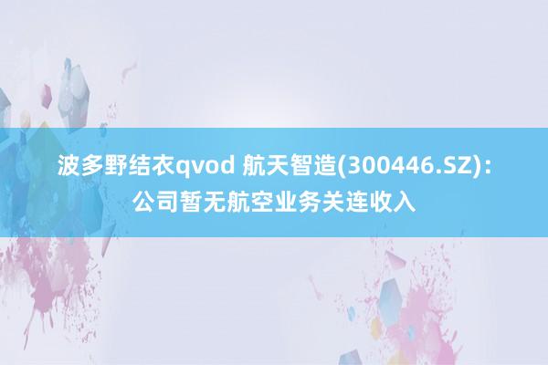 波多野结衣qvod 航天智造(300446.SZ)：公司暂无航空业务关连收入