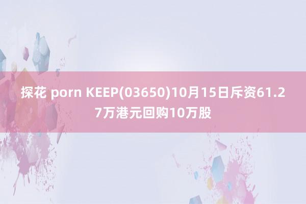 探花 porn KEEP(03650)10月15日斥资61.27万港元回购10万股