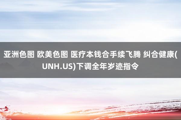 亚洲色图 欧美色图 医疗本钱合手续飞腾 纠合健康(UNH.US)下调全年岁迹指令