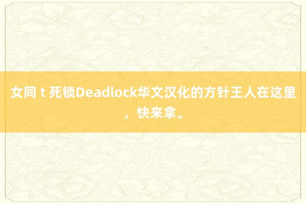 女同 t 死锁Deadlock华文汉化的方针王人在这里，快来拿。