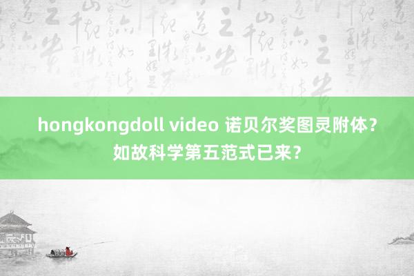 hongkongdoll video 诺贝尔奖图灵附体？如故科学第五范式已来？