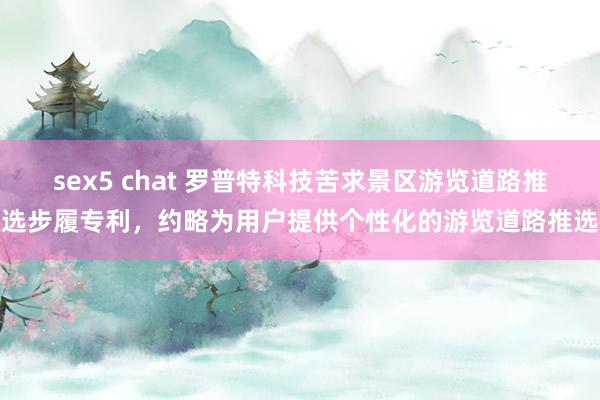 sex5 chat 罗普特科技苦求景区游览道路推选步履专利，约略为用户提供个性化的游览道路推选