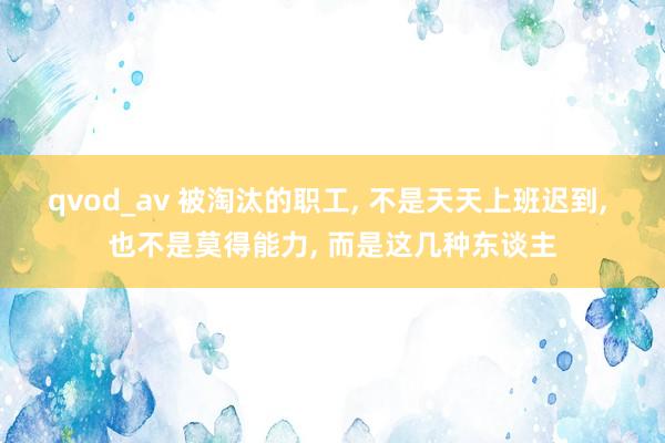 qvod_av 被淘汰的职工， 不是天天上班迟到， 也不是莫得能力， 而是这几种东谈主