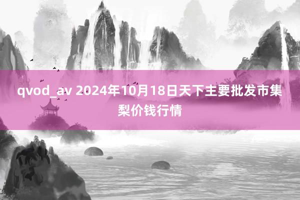 qvod_av 2024年10月18日天下主要批发市集梨价钱行情