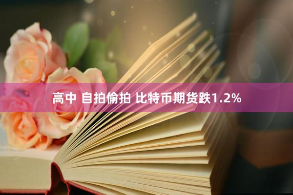 高中 自拍偷拍 比特币期货跌1.2%