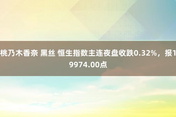 桃乃木香奈 黑丝 恒生指数主连夜盘收跌0.32%，报19974.00点