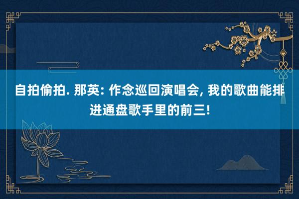 自拍偷拍. 那英: 作念巡回演唱会， 我的歌曲能排进通盘歌手里的前三!