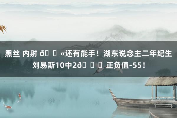 黑丝 内射 😫还有能手！湖东说念主二年纪生刘易斯10中2🙃正负值-55！