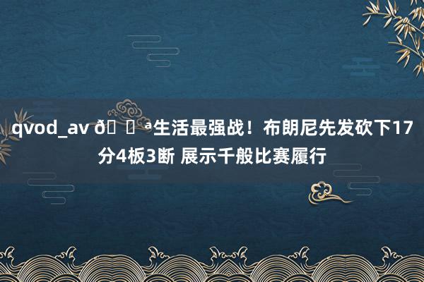 qvod_av 💪生活最强战！布朗尼先发砍下17分4板3断 展示千般比赛履行