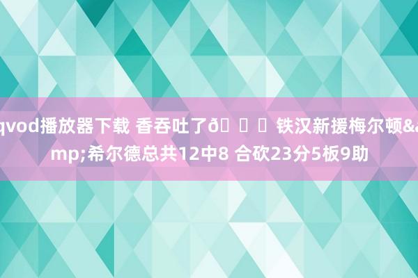 qvod播放器下载 香吞吐了😋铁汉新援梅尔顿&希尔德总共12中8 合砍23分5板9助