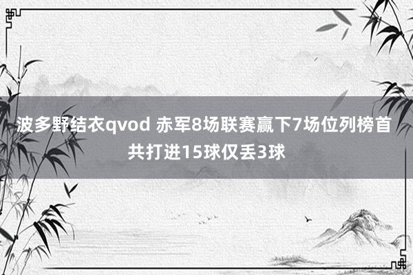 波多野结衣qvod 赤军8场联赛赢下7场位列榜首 共打进15球仅丢3球