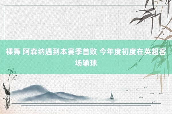 裸舞 阿森纳遇到本赛季首败 今年度初度在英超客场输球