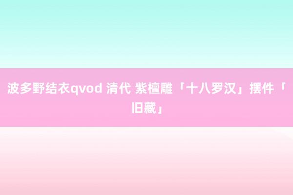 波多野结衣qvod 清代 紫檀雕「十八罗汉」摆件「旧藏」