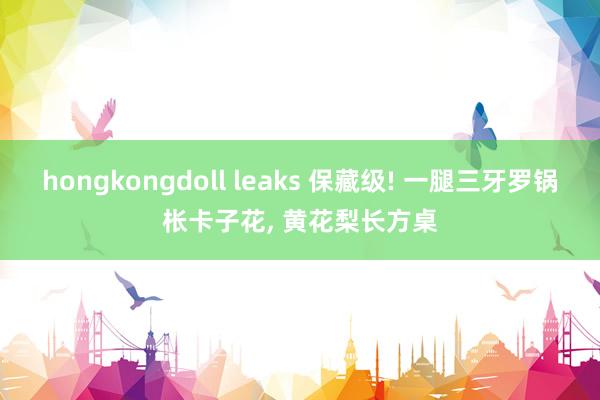 hongkongdoll leaks 保藏级! 一腿三牙罗锅枨卡子花， 黄花梨长方桌