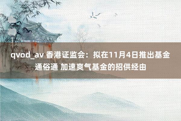 qvod_av 香港证监会：拟在11月4日推出基金通俗通 加速爽气基金的招供经由