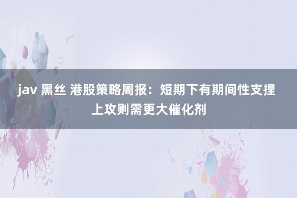 jav 黑丝 港股策略周报：短期下有期间性支捏 上攻则需更大催化剂