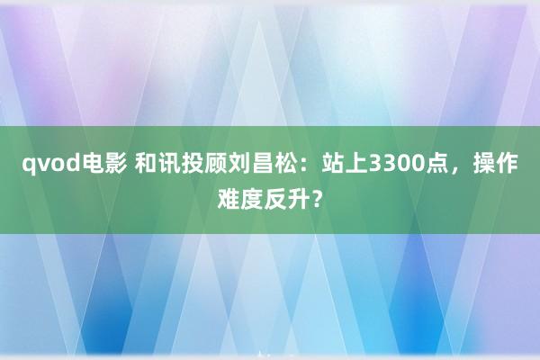 qvod电影 和讯投顾刘昌松：站上3300点，操作难度反升？