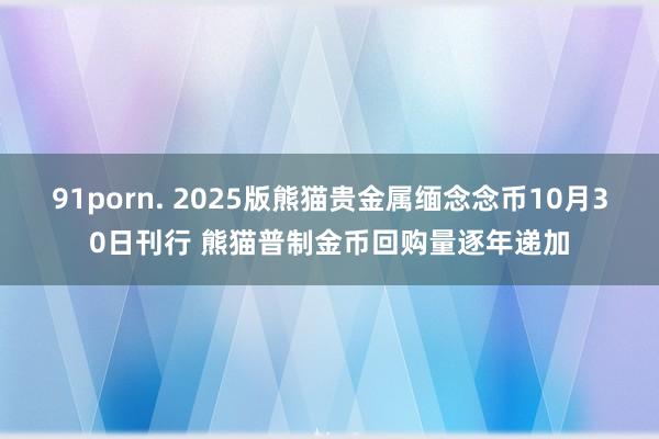 91porn. 2025版熊猫贵金属缅念念币10月30日刊行 熊猫普制金币回购量逐年递加