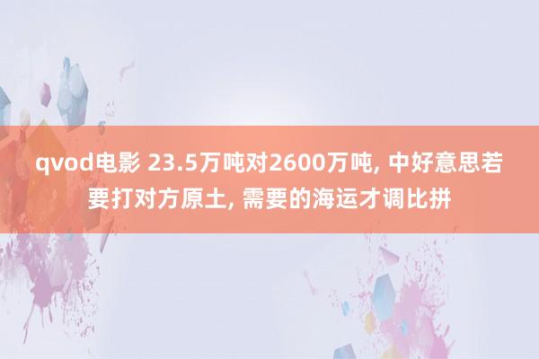 qvod电影 23.5万吨对2600万吨， 中好意思若要打对方原土， 需要的海运才调比拼