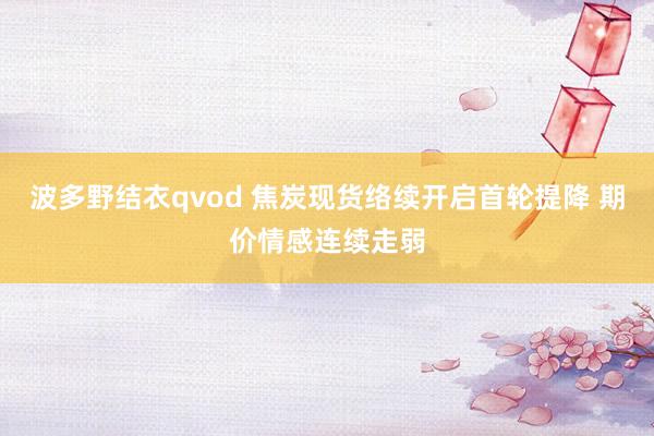 波多野结衣qvod 焦炭现货络续开启首轮提降 期价情感连续走弱