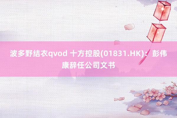 波多野结衣qvod 十方控股(01831.HK)：彭伟康辞任公司文书