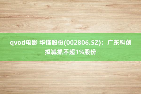 qvod电影 华锋股份(002806.SZ)：广东科创拟减抓不超1%股份