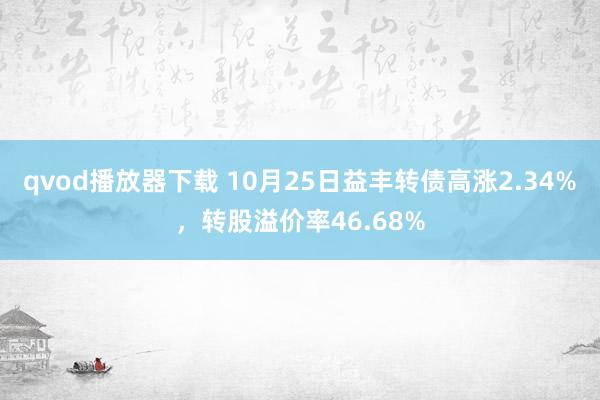 qvod播放器下载 10月25日益丰转债高涨2.34%，转股溢价率46.68%