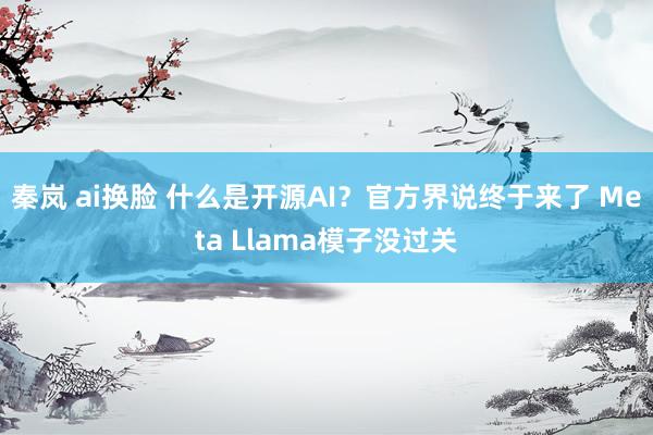 秦岚 ai换脸 什么是开源AI？官方界说终于来了 Meta Llama模子没过关