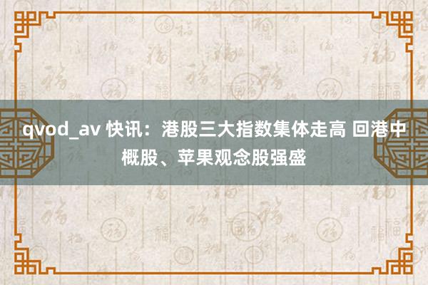 qvod_av 快讯：港股三大指数集体走高 回港中概股、苹果观念股强盛