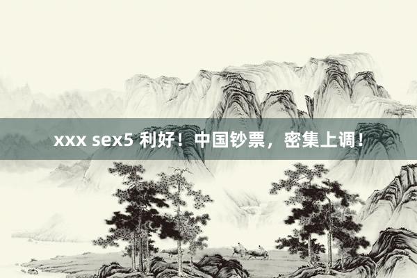 xxx sex5 利好！中国钞票，密集上调！