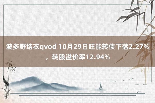 波多野结衣qvod 10月29日旺能转债下落2.27%，转股溢价率12.94%