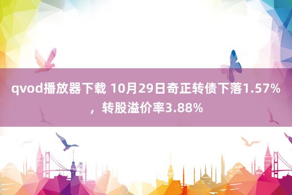 qvod播放器下载 10月29日奇正转债下落1.57%，转股溢价率3.88%