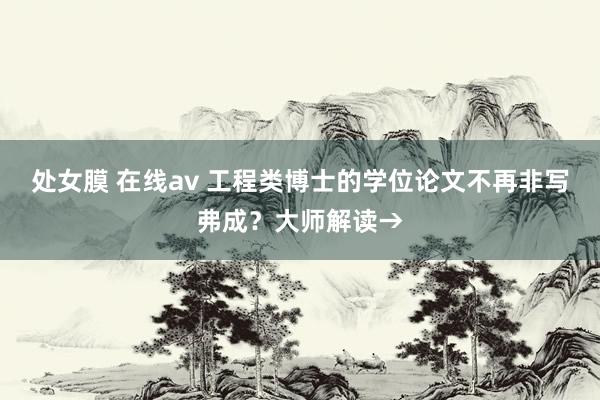 处女膜 在线av 工程类博士的学位论文不再非写弗成？大师解读→