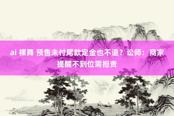 ai 裸舞 预售未付尾款定金也不退？讼师：商家提醒不到位需担责