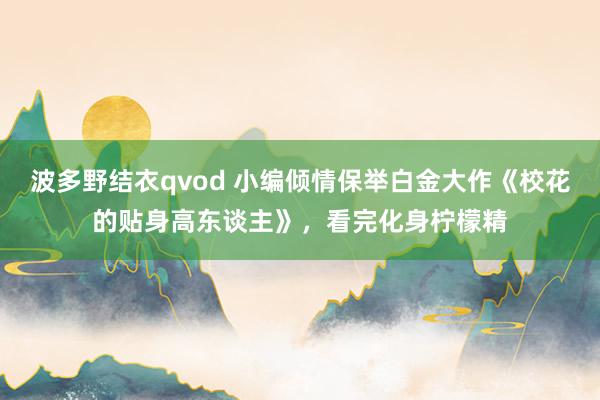 波多野结衣qvod 小编倾情保举白金大作《校花的贴身高东谈主》，看完化身柠檬精