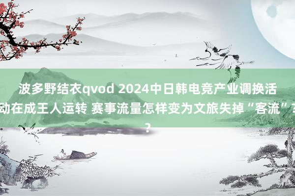 波多野结衣qvod 2024中日韩电竞产业调换活动在成王人运转 赛事流量怎样变为文旅失掉“客流”？