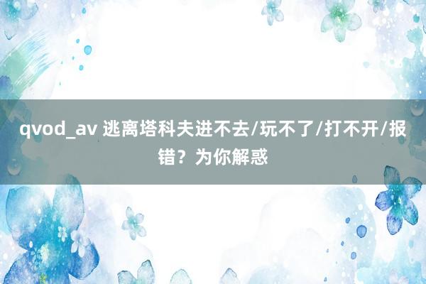 qvod_av 逃离塔科夫进不去/玩不了/打不开/报错？为你解惑