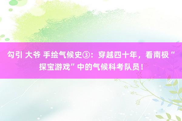 勾引 大爷 手绘气候史③：穿越四十年，看南极“探宝游戏”中的气候科考队员！