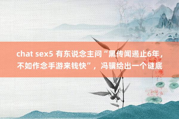 chat sex5 有东说念主问“黑传闻遏止6年，不如作念手游来钱快”，冯骥给出一个谜底