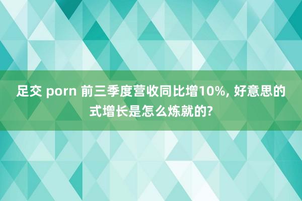 足交 porn 前三季度营收同比增10%， 好意思的式增长是怎么炼就的?