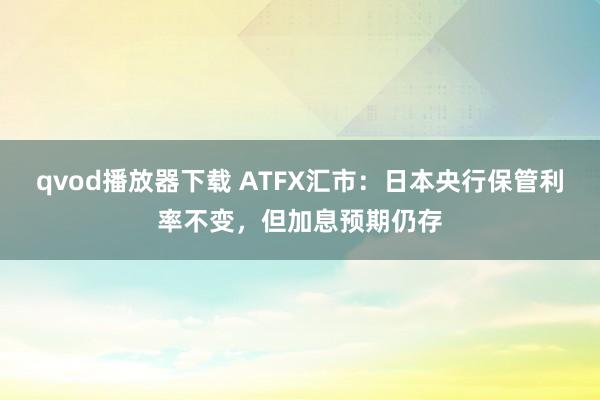 qvod播放器下载 ATFX汇市：日本央行保管利率不变，但加息预期仍存